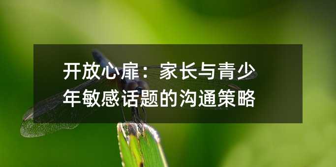 开放心扉：家长与青少年敏感话题的沟通策略