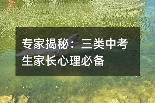 专家揭秘：三类中考生家长心理必备