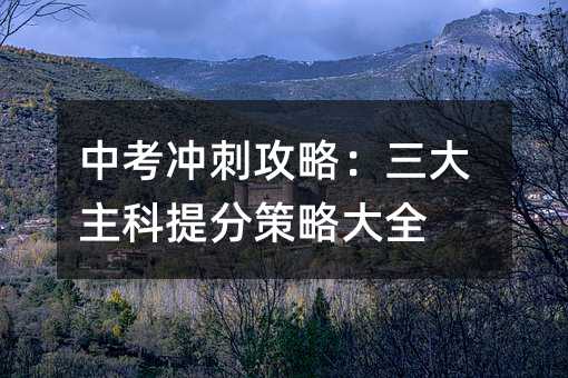 中考冲刺攻略：三大主科提分策略大全